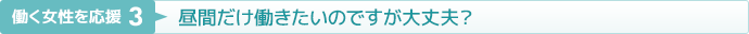 働く女性を応援３：昼間だけ働きたいのですが大丈夫？