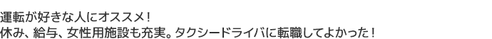 運転が好きな人にオススメ！
休み、給与、女性用施設も充実。タクシードライバに転職してよかった！